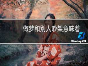 做梦和别人吵架意味着什么（做梦和别人吵架意味着什么意思）