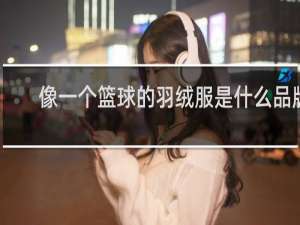 像一个篮球的羽绒服是什么品牌