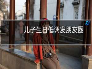 儿子生日低调发朋友圈句子简单（儿子生日低调发朋友圈）