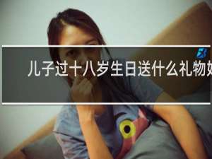 儿子过十八岁生日送什么礼物好