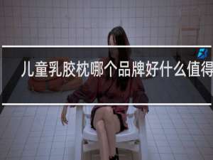 儿童乳胶枕哪个品牌好什么值得买