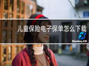 儿童保险电子保单怎么下载