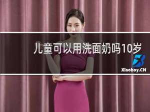 儿童可以用洗面奶吗10岁