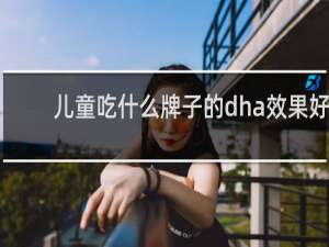 儿童吃什么牌子的dha效果好