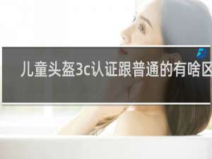 儿童头盔3c认证跟普通的有啥区别