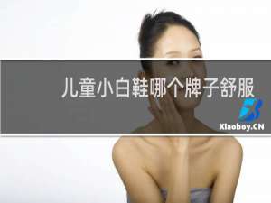 儿童小白鞋哪个牌子舒服