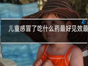 儿童感冒了吃什么药最好见效最快