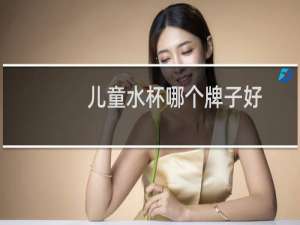儿童水杯哪个牌子好（儿童水杯哪个牌子好）