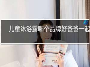 儿童沐浴露哪个品牌好爸爸一起玩