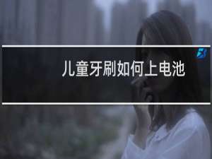 儿童牙刷如何上电池