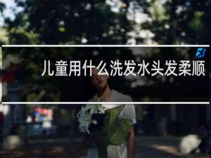 儿童用什么洗发水头发柔顺