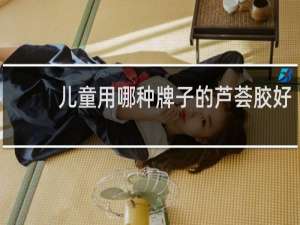 儿童用哪种牌子的芦荟胶好