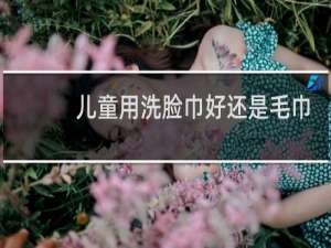 儿童用洗脸巾好还是毛巾好