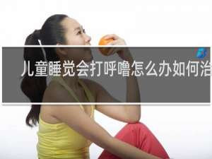 儿童睡觉会打呼噜怎么办如何治疗