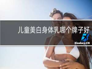 儿童美白身体乳哪个牌子好