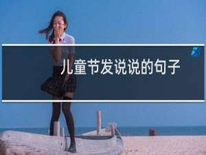 儿童节发说说的句子（适合朋友圈发六一快乐的句子）