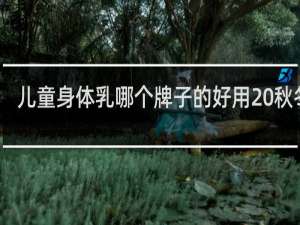 儿童身体乳哪个牌子的好用 秋冬季