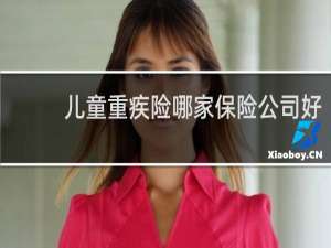儿童重疾险哪家保险公司好