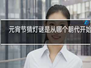 元宵节猜灯谜是从哪个朝代开始的 元宵节猜灯谜是从什么朝代开始的