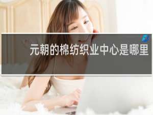 元朝的棉纺织业中心是哪里