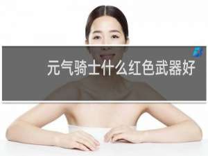 元气骑士什么红色武器好
