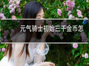 元气骑士初始三千金币怎么刷