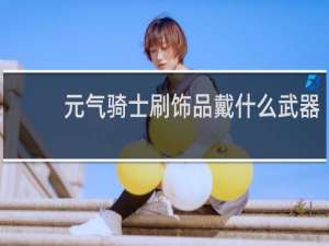 元气骑士刷饰品戴什么武器