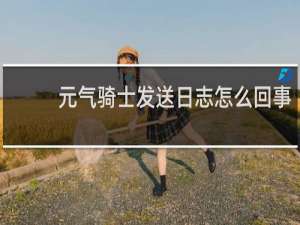 元气骑士发送日志怎么回事