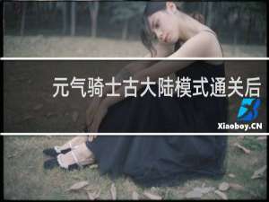 元气骑士古大陆模式通关后