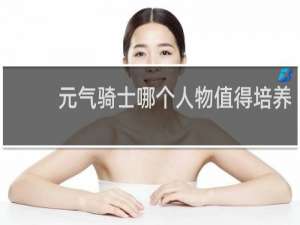 元气骑士哪个人物值得培养