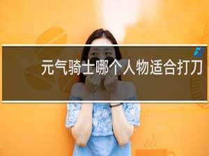 元气骑士哪个人物适合打刀
