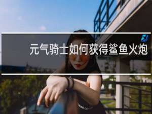 元气骑士如何获得鲨鱼火炮