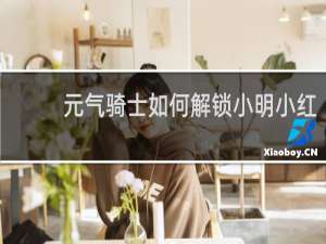 元气骑士如何解锁小明小红