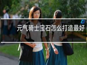 元气骑士宝石怎么打造最好