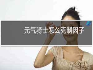 元气骑士怎么克制因子