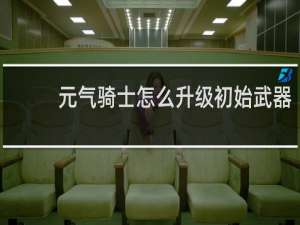 元气骑士怎么升级初始武器