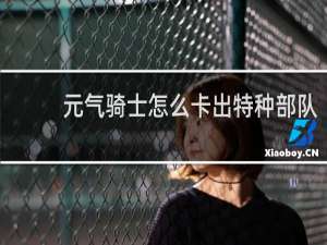 元气骑士怎么卡出特种部队