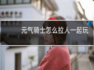 元气骑士怎么拉人一起玩