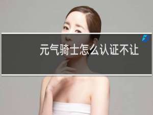 元气骑士怎么认证不让