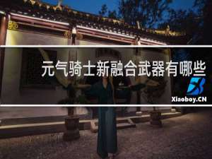 元气骑士新融合武器有哪些