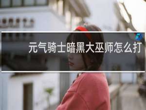 元气骑士暗黑大巫师怎么打