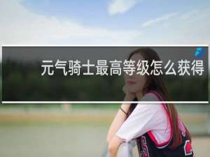 元气骑士最高等级怎么获得