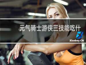 元气骑士游侠三技能吃什么天赋