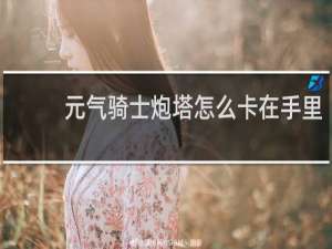 元气骑士炮塔怎么卡在手里