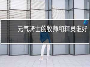 元气骑士的牧师和精灵谁好