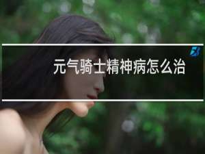 元气骑士精神病怎么治
