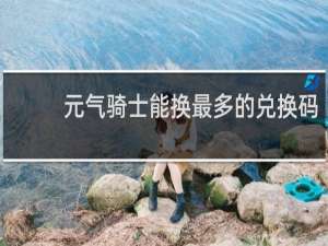 元气骑士能换最多的兑换码