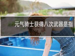 元气骑士获得八次武器是指