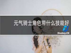 元气骑士角色带什么技能好