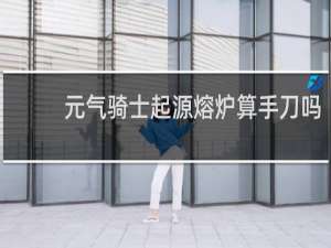 元气骑士起源熔炉算手刀吗